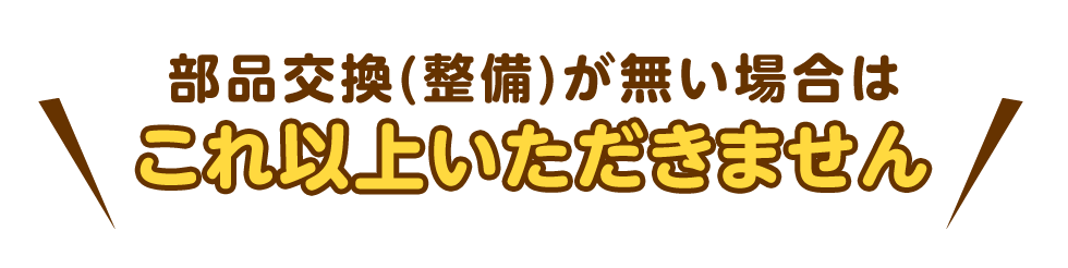 部品交換(整備)が無い場合はこれ以上いただきません