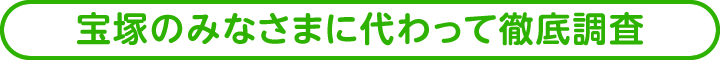 宝塚のみなさまに代わって徹底調査