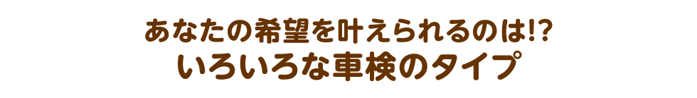 あなたの希望を叶えられるのは!?いろいろな車検のタイプ