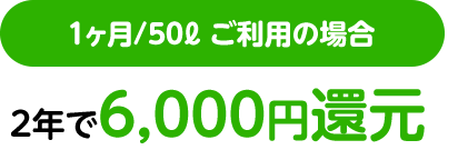 1ヶ月/50ℓ ご利用の2年で6,000円還元