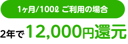 1ヶ月/100ℓ ご利用の場合2年で12,000円還元