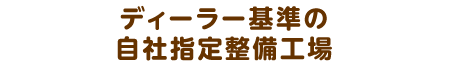 ディーラー基準の 自社指定整備工場