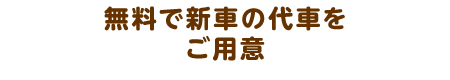 無料で新車の代車を ご用意