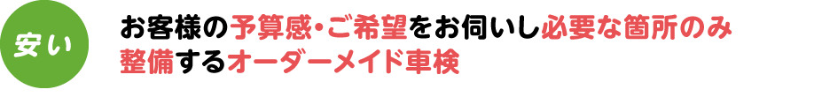 お客様の予算感・ご希望をお伺いし必要な箇所のみ整備するオーダーメイド車検